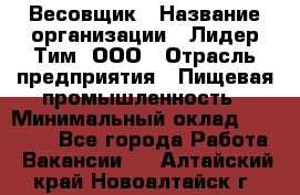 Весовщик › Название организации ­ Лидер Тим, ООО › Отрасль предприятия ­ Пищевая промышленность › Минимальный оклад ­ 21 000 - Все города Работа » Вакансии   . Алтайский край,Новоалтайск г.